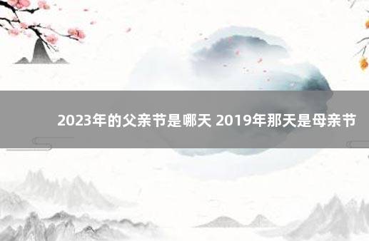 2023年的父亲节是哪天 2019年那天是母亲节