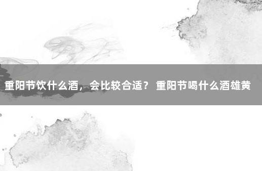重阳节饮什么酒，会比较合适？ 重阳节喝什么酒雄黄酒还是菊花酒