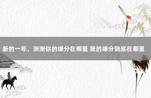 新的一年，测测你的缘分在哪里 我的缘分到底在哪里