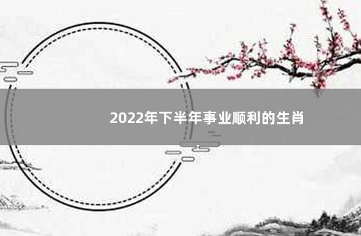 2022年下半年事业顺利的生肖