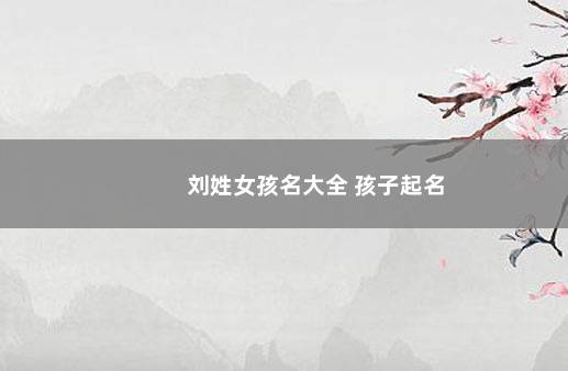 刘姓女孩名大全 孩子起名