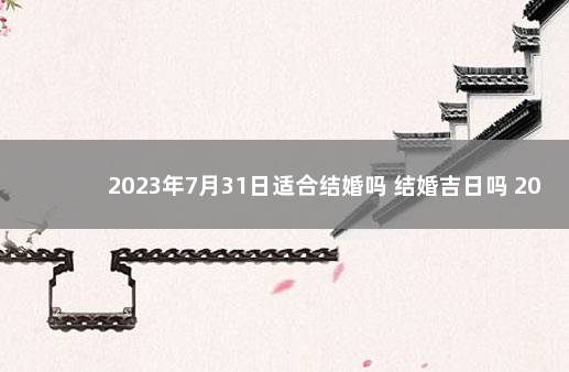 2023年7月31日适合结婚吗 结婚吉日吗 2023年结婚吉日一览表标明