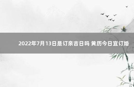 2022年7月13日是订亲吉日吗 黄历今日宜订婚