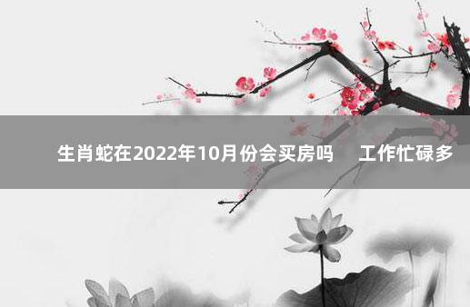 生肖蛇在2022年10月份会买房吗 　工作忙碌多思考