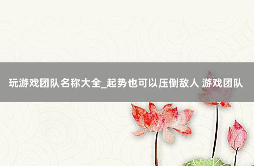 玩游戏团队名称大全_起势也可以压倒敌人 游戏团队名