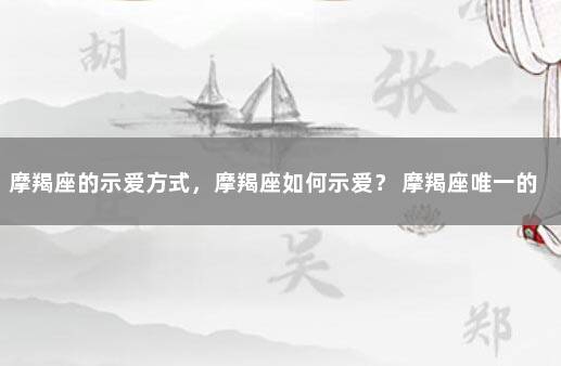 摩羯座的示爱方式，摩羯座如何示爱？ 摩羯座唯一的软肋星座