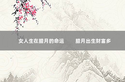 女人生在腊月的命运 　　腊月出生财富多
