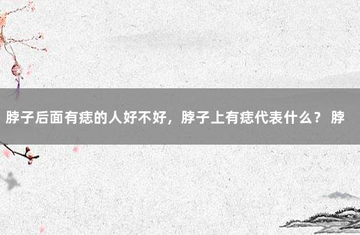 脖子后面有痣的人好不好，脖子上有痣代表什么？ 脖子后面长个痣有什么说法