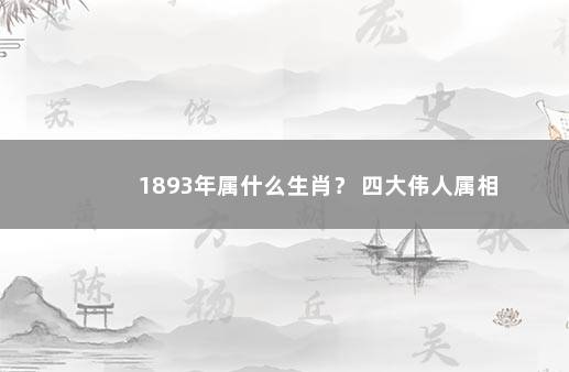 1893年属什么生肖？ 四大伟人属相