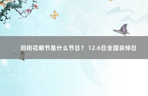 旧街花朝节是什么节日？ 12.6日全国哀悼日