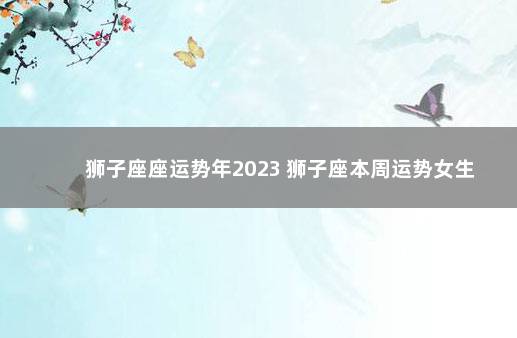 狮子座座运势年2023 狮子座本周运势女生