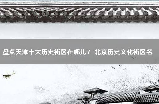 盘点天津十大历史街区在哪儿？ 北京历史文化街区名单