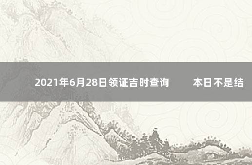 2021年6月28日领证吉时查询 　　本日不是结婚吉日