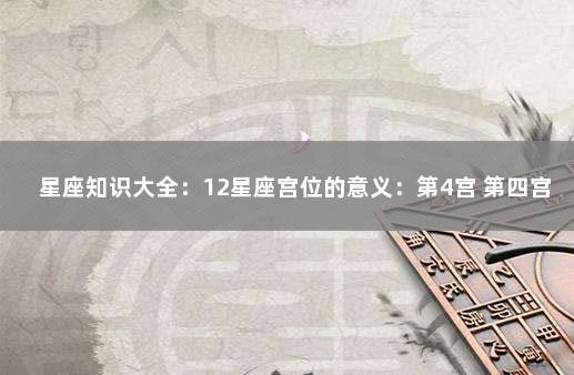 星座知识大全：12星座宫位的意义：第4宫 第四宫是什么星座