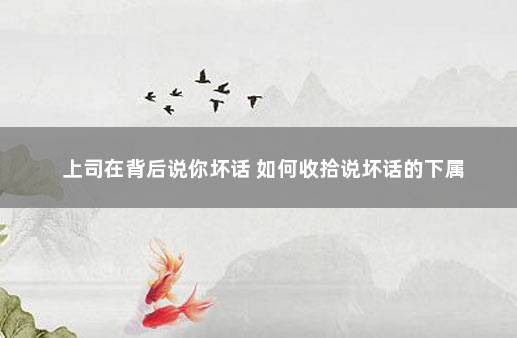 上司在背后说你坏话 如何收拾说坏话的下属