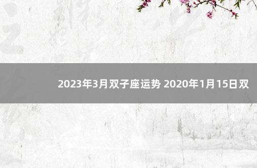 2023年3月双子座运势 2020年1月15日双子座运势