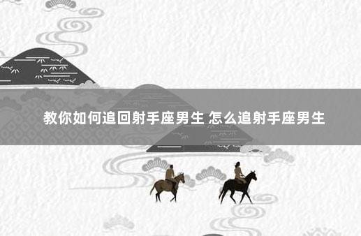 教你如何追回射手座男生 怎么追射手座男生