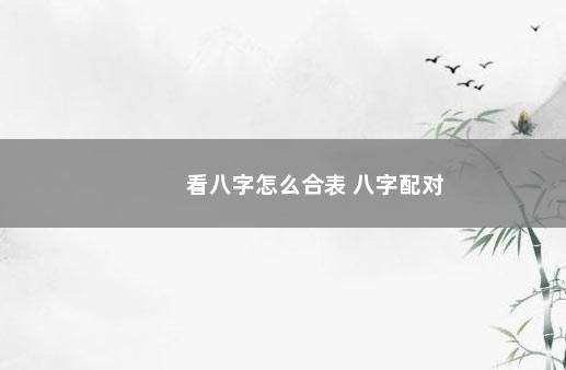 看八字怎么合表 八字配对