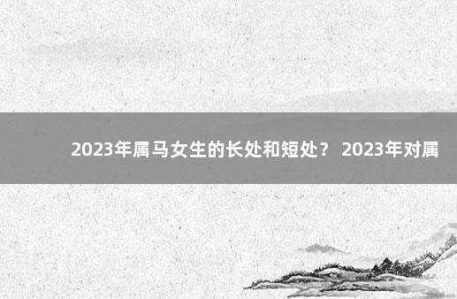 2023年属马女生的长处和短处？ 2023年对属马的人好不好