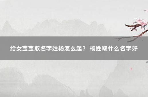 给女宝宝取名字姓杨怎么起？ 杨姓取什么名字好