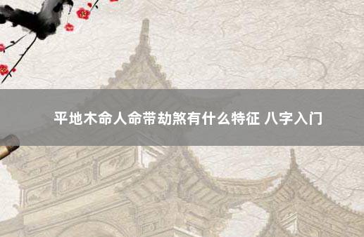 平地木命人命带劫煞有什么特征 八字入门