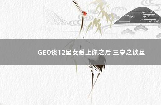 GEO谈12星女爱上你之后 王亭之谈星