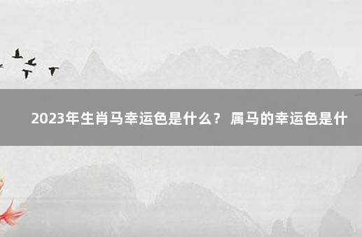 2023年生肖马幸运色是什么？ 属马的幸运色是什么颜色2021年