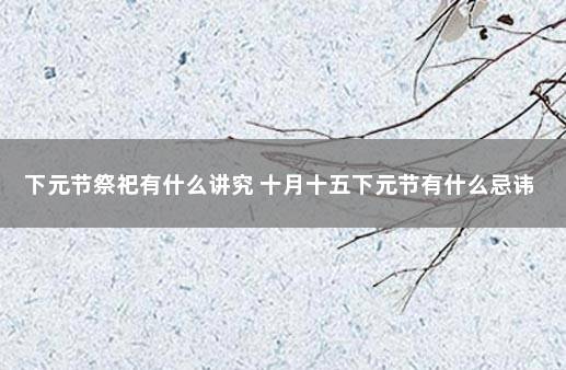 下元节祭祀有什么讲究 十月十五下元节有什么忌讳