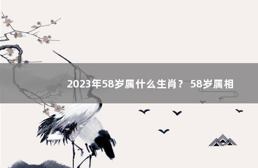 2023年58岁属什么生肖？ 58岁属相