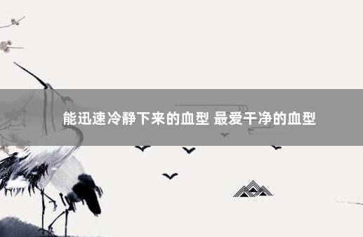 能迅速冷静下来的血型 最爱干净的血型