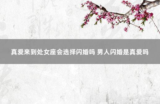 真爱来到处女座会选择闪婚吗 男人闪婚是真爱吗