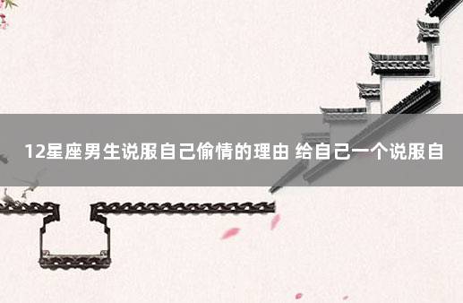 12星座男生说服自己偷情的理由 给自己一个说服自己的理由