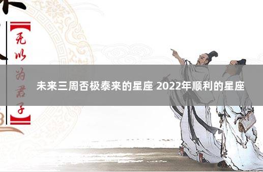 未来三周否极泰来的星座 2022年顺利的星座