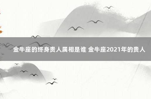 金牛座的终身贵人属相是谁 金牛座2021年的贵人