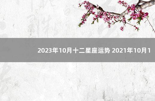 2023年10月十二星座运势 2021年10月12星座运势