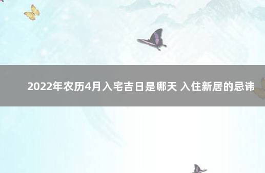 2022年农历4月入宅吉日是哪天 入住新居的忌讳 2022年5月搬家入宅黄道吉日