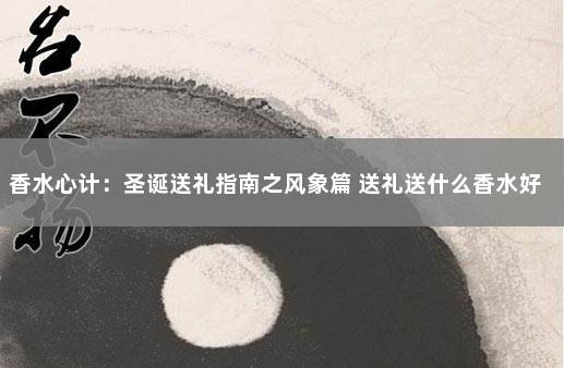 香水心计：圣诞送礼指南之风象篇 送礼送什么香水好