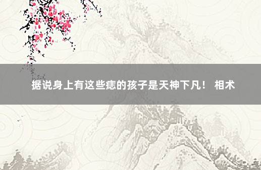 据说身上有这些痣的孩子是天神下凡！ 相术