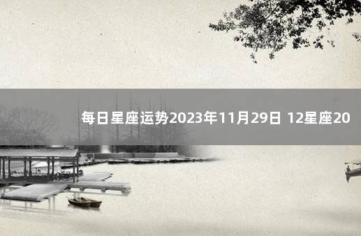 每日星座运势2023年11月29日 12星座2020年1月6日运势