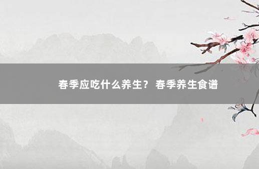 春季应吃什么养生？ 春季养生食谱