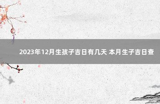 2023年12月生孩子吉日有几天 本月生子吉日查询 十二月孩子出生吉日