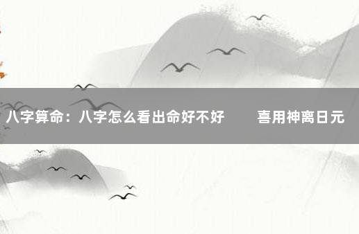 八字算命：八字怎么看出命好不好 　　喜用神离日元远