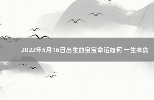 2022年5月16日出生的宝宝命运如何 一生衣食无忧 2022年5月10日出生的宝宝