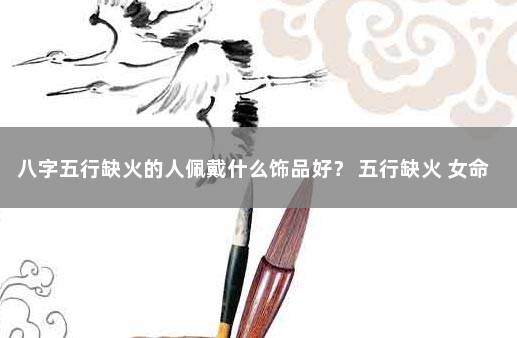 八字五行缺火的人佩戴什么饰品好？ 五行缺火 女命凄凉