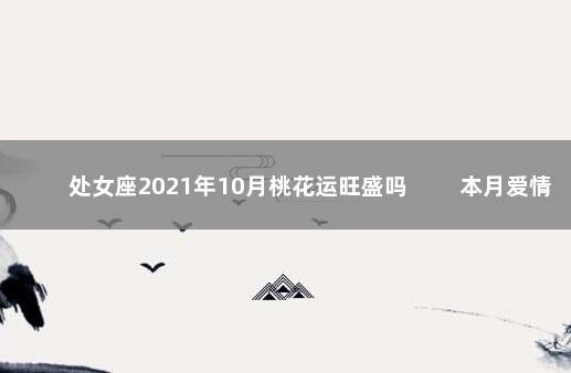 处女座2021年10月桃花运旺盛吗 　　本月爱情宿命