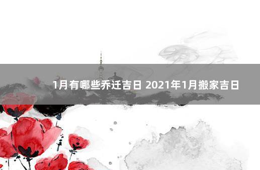 1月有哪些乔迁吉日 2021年1月搬家吉日