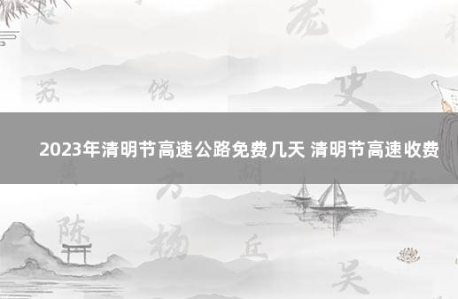 2023年清明节高速公路免费几天 清明节高速收费吗