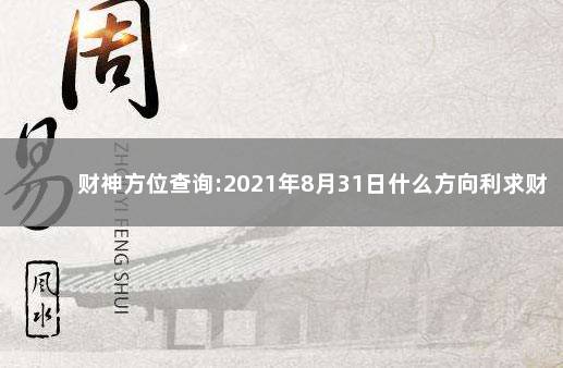 财神方位查询:2021年8月31日什么方向利求财 2021年8月31日财神方位变化：