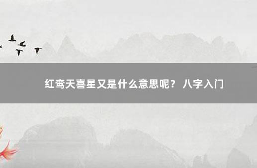 红鸾天喜星又是什么意思呢？ 八字入门