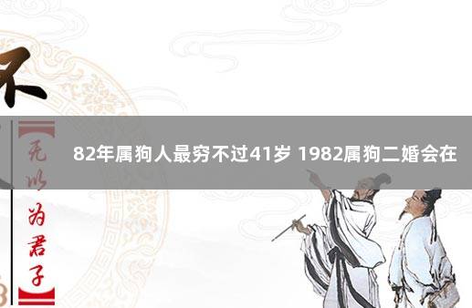 82年属狗人最穷不过41岁 1982属狗二婚会在哪一年